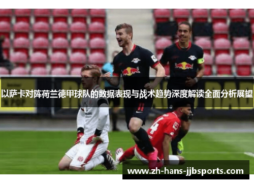以萨卡对阵荷兰德甲球队的数据表现与战术趋势深度解读全面分析展望 以萨卡对阵荷兰德甲球队的数据表现与战术趋势深度解读全面分析展望