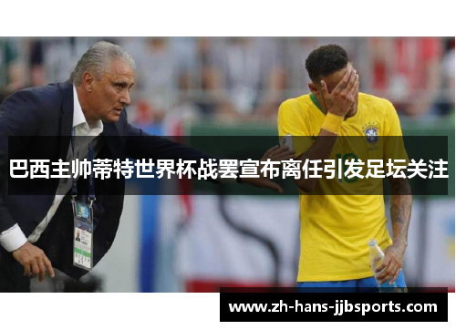 巴西主帅蒂特世界杯战罢宣布离任引发足坛关注 巴西主帅蒂特世界杯战罢宣布离任引发足坛关注