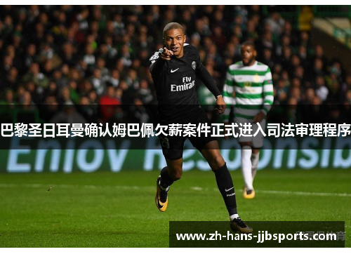 巴黎圣日耳曼确认姆巴佩欠薪案件正式进入司法审理程序 巴黎圣日耳曼确认姆巴佩欠薪案件正式进入司法审理程序