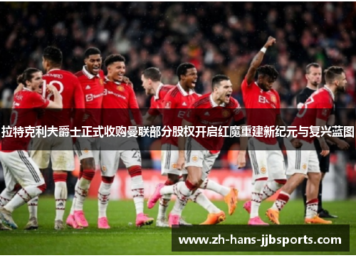 拉特克利夫爵士正式收购曼联部分股权开启红魔重建新纪元与复兴蓝图