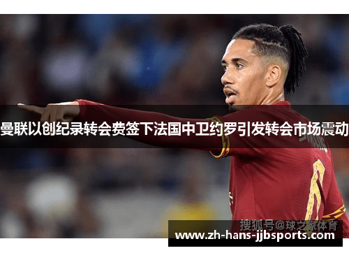 曼联以创纪录转会费签下法国中卫约罗引发转会市场震动