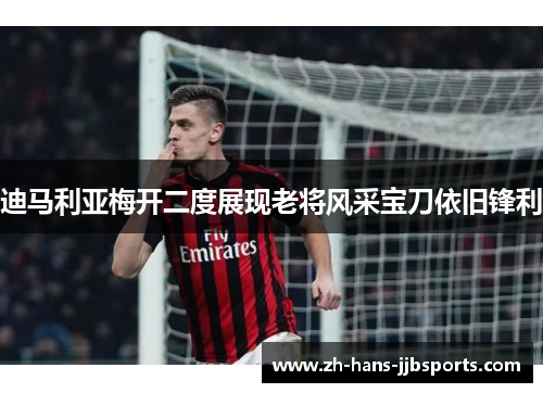 迪马利亚梅开二度展现老将风采宝刀依旧锋利 迪马利亚梅开二度展现老将风采宝刀依旧锋利