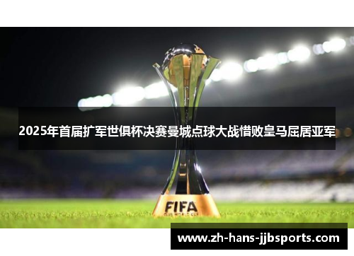 2025年首届扩军世俱杯决赛曼城点球大战惜败皇马屈居亚军 2025年首届扩军世俱杯决赛曼城点球大战惜败皇马屈居亚军