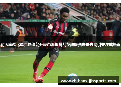 勒沃库森飞翼弗林蓬公开表态渴望挑战英超联赛未来去向引关注成热议 勒沃库森飞翼弗林蓬公开表态渴望挑战英超联赛未来去向引关注成热议