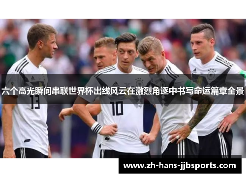 六个高光瞬间串联世界杯出线风云在激烈角逐中书写命运篇章全景