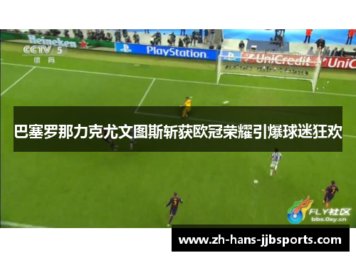 巴塞罗那力克尤文图斯斩获欧冠荣耀引爆球迷狂欢